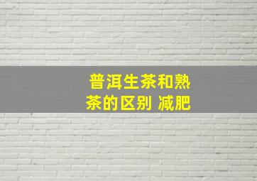 普洱生茶和熟茶的区别 减肥